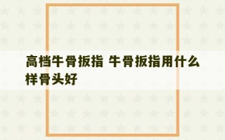 高档牛骨扳指 牛骨扳指用什么样骨头好