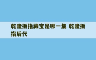 乾隆扳指藏宝是哪一集 乾隆扳指后代