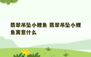 翡翠吊坠小鲤鱼 翡翠吊坠小鲤鱼寓意什么