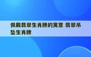 佩戴翡翠生肖牌的寓意 翡翠吊坠生肖牌