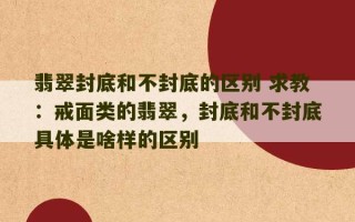 翡翠封底和不封底的区别 求教：戒面类的翡翠，封底和不封底具体是啥样的区别