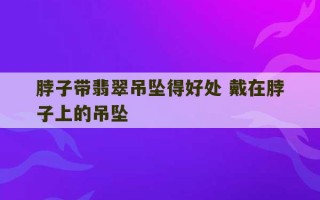 脖子带翡翠吊坠得好处 戴在脖子上的吊坠