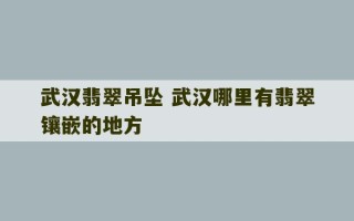 武汉翡翠吊坠 武汉哪里有翡翠镶嵌的地方