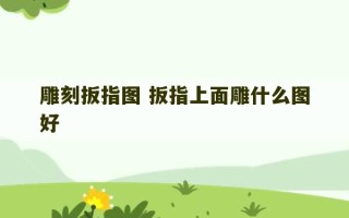 雕刻扳指图 扳指上面雕什么图好