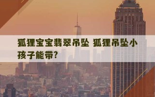 狐狸宝宝翡翠吊坠 狐狸吊坠小孩子能带?