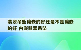 翡翠吊坠镶嵌的好还是不是镶嵌的好 内嵌翡翠吊坠