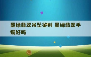 墨绿翡翠吊坠鉴别 墨绿翡翠手镯好吗