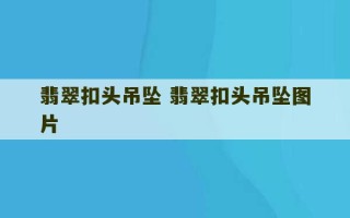 翡翠扣头吊坠 翡翠扣头吊坠图片