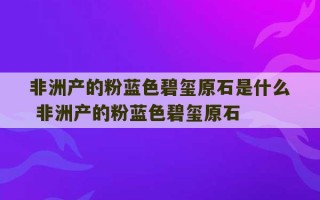 非洲产的粉蓝色碧玺原石是什么 非洲产的粉蓝色碧玺原石