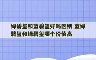 绿碧玺和蓝碧玺好吗区别 蓝绿碧玺和绿碧玺哪个价值高