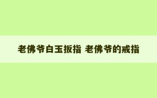 老佛爷白玉扳指 老佛爷的戒指