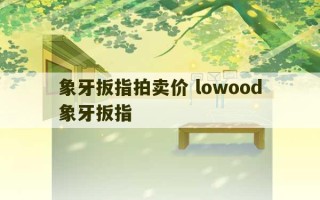 象牙扳指拍卖价 lowood象牙扳指