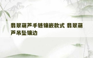 翡翠葫芦手链镶嵌款式 翡翠葫芦吊坠镶边