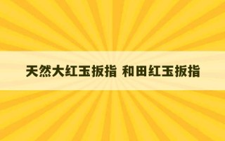 天然大红玉扳指 和田红玉扳指