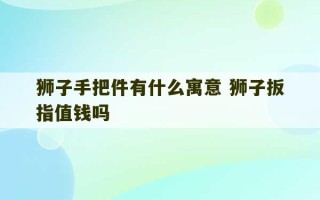 狮子手把件有什么寓意 狮子扳指值钱吗