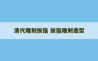 清代雕刻扳指 扳指雕刻造型