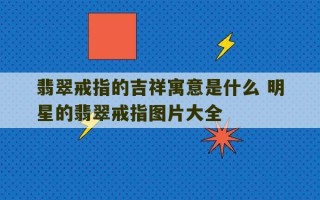 翡翠戒指的吉祥寓意是什么 明星的翡翠戒指图片大全