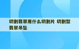 切割翡翠用什么切割片 切割型翡翠吊坠