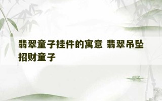 翡翠童子挂件的寓意 翡翠吊坠招财童子