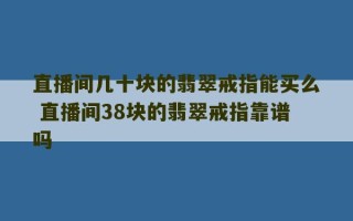 直播间几十块的翡翠戒指能买么 直播间38块的翡翠戒指靠谱吗