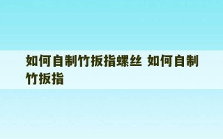 如何自制竹扳指螺丝 如何自制竹扳指