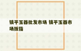 镇平玉器批发市场 镇平玉器市场扳指