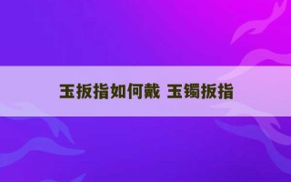 玉扳指如何戴 玉镯扳指