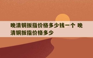 晚清铜扳指价格多少钱一个 晚清铜扳指价格多少