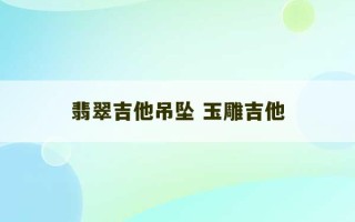 翡翠吉他吊坠 玉雕吉他