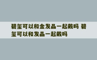 碧玺可以和金发晶一起戴吗 碧玺可以和发晶一起戴吗