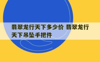 翡翠龙行天下多少价 翡翠龙行天下吊坠手把件