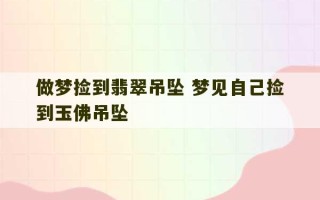 做梦捡到翡翠吊坠 梦见自己捡到玉佛吊坠