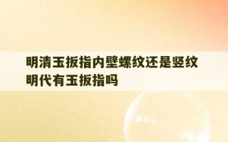 明清玉扳指内壁螺纹还是竖纹 明代有玉扳指吗