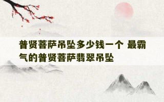 普贤菩萨吊坠多少钱一个 最霸气的普贤菩萨翡翠吊坠