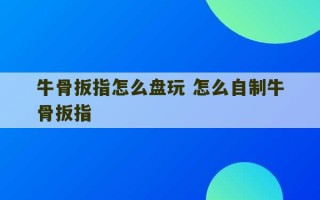 牛骨扳指怎么盘玩 怎么自制牛骨扳指