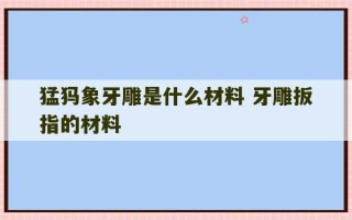 猛犸象牙雕是什么材料 牙雕扳指的材料