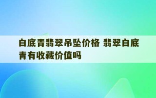 白底青翡翠吊坠价格 翡翠白底青有收藏价值吗