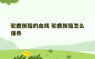 驼鹿扳指的血线 驼鹿扳指怎么保养