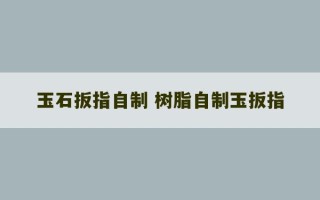 玉石扳指自制 树脂自制玉扳指