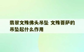 翡翠文殊佛头吊坠 文殊菩萨的吊坠起什么作用