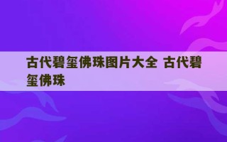 古代碧玺佛珠图片大全 古代碧玺佛珠