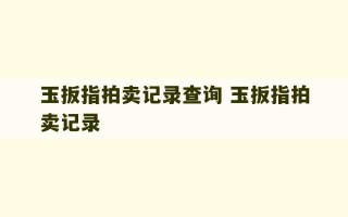 玉扳指拍卖记录查询 玉扳指拍卖记录