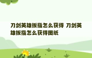 刀剑英雄扳指怎么获得 刀剑英雄扳指怎么获得图纸