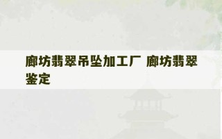 廊坊翡翠吊坠加工厂 廊坊翡翠鉴定