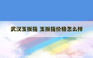 武汉玉扳指 玉扳指价格怎么样