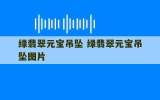 绿翡翠元宝吊坠 绿翡翠元宝吊坠图片