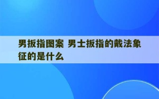 男扳指图案 男士扳指的戴法象征的是什么