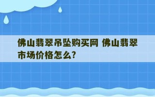 佛山翡翠吊坠购买网 佛山翡翠市场价格怎么?