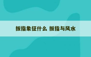 扳指象征什么 扳指与风水