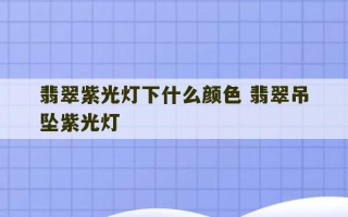 翡翠紫光灯下什么颜色 翡翠吊坠紫光灯